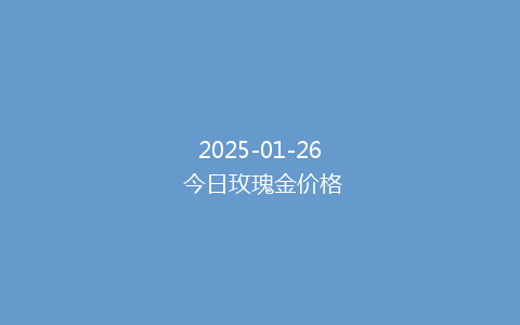 2025-01-26 今日玫瑰金价格