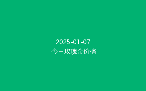 2025-01-07 今日玫瑰金价格