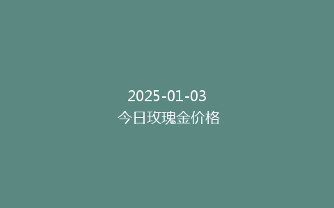2025-01-03 今日玫瑰金价格