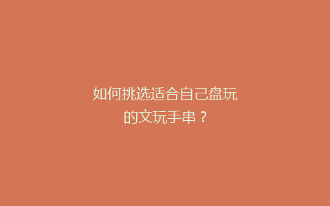 如何挑选适合自己盘玩的文玩手串？