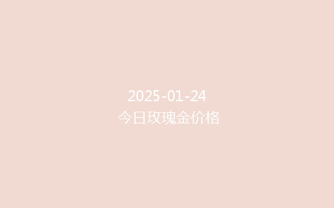 2025-01-24 今日玫瑰金价格