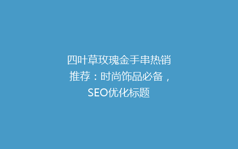 四叶草玫瑰金手串热销推荐：时尚饰品必备，SEO优化标题