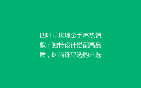 四叶草玫瑰金手串热销款：独特设计搭配高品质，时尚饰品选购首选！