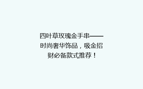 四叶草玫瑰金手串——时尚奢华饰品，吸金招财必备款式推荐！