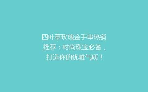 四叶草玫瑰金手串热销推荐：时尚珠宝必备，打造你的优雅气质！