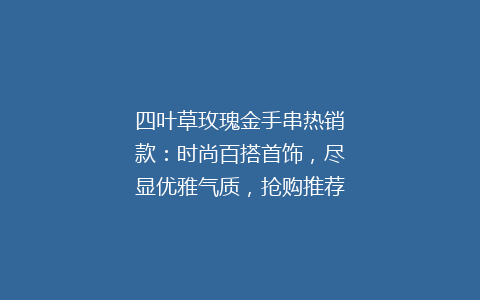 四叶草玫瑰金手串热销款：时尚百搭首饰，尽显优雅气质，抢购推荐！