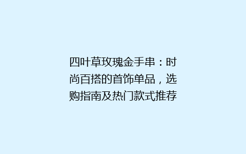四叶草玫瑰金手串：时尚百搭的首饰单品，选购指南及热门款式推荐