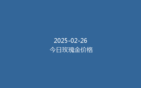 2025-02-26 今日玫瑰金价格