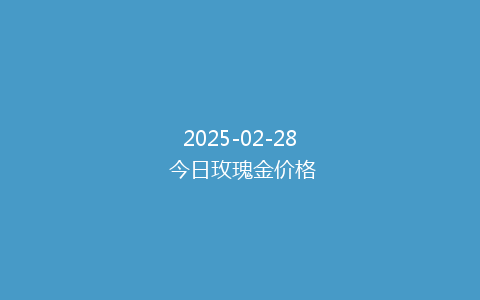 2025-02-28 今日玫瑰金价格