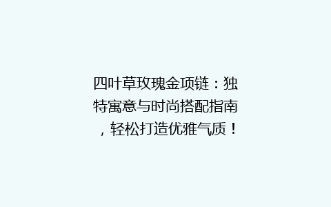 四叶草玫瑰金项链：独特寓意与时尚搭配指南，轻松打造优雅气质！