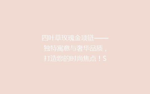 四叶草玫瑰金项链——独特寓意与奢华品质，打造您的时尚焦点！SEO优化标题