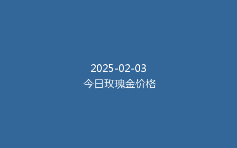 2025-02-03 今日玫瑰金价格
