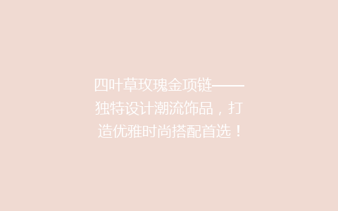 四叶草玫瑰金项链——独特设计潮流饰品，打造优雅时尚搭配首选！