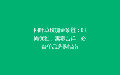 四叶草玫瑰金项链：时尚优雅，寓意吉祥，必备单品选购指南