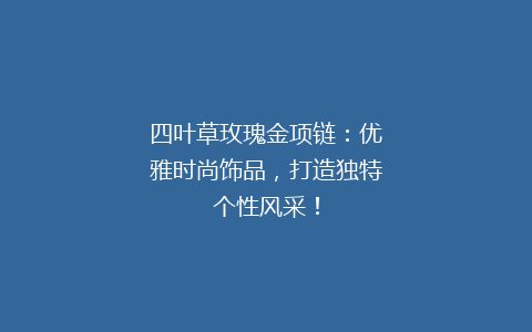四叶草玫瑰金项链：优雅时尚饰品，打造独特个性风采！