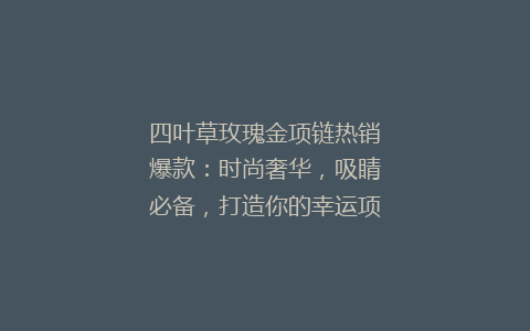 四叶草玫瑰金项链热销爆款：时尚奢华，吸睛必备，打造你的幸运项链！#四叶草项链 #玫瑰金项链 #时尚饰品