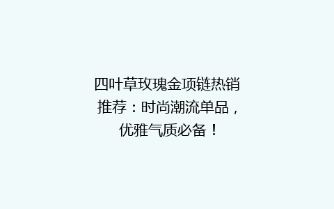 四叶草玫瑰金项链热销推荐：时尚潮流单品，优雅气质必备！