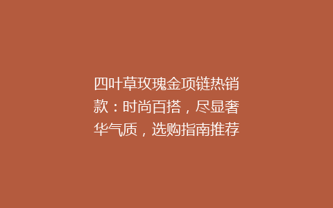 四叶草玫瑰金项链热销款：时尚百搭，尽显奢华气质，选购指南推荐
