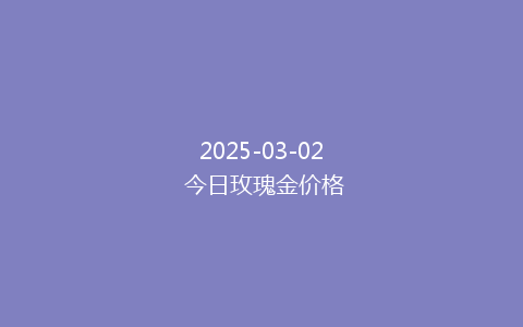 2025-03-02 今日玫瑰金价格