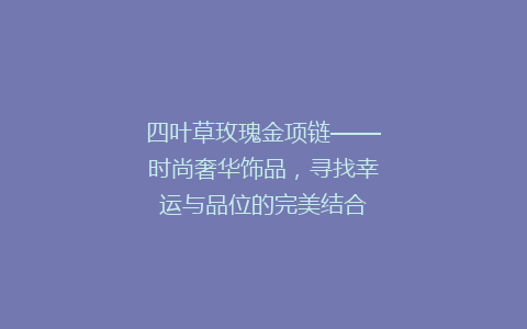 四叶草玫瑰金项链——时尚奢华饰品，寻找幸运与品位的完美结合