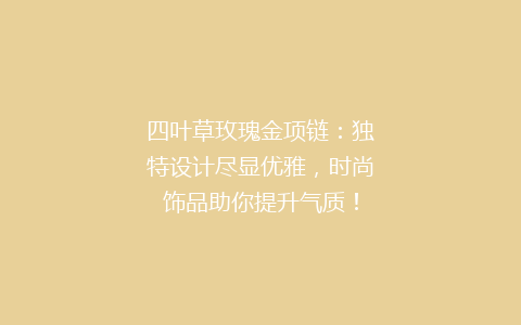 四叶草玫瑰金项链：独特设计尽显优雅，时尚饰品助你提升气质！