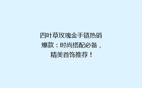 四叶草玫瑰金手链热销爆款：时尚搭配必备，精美首饰推荐！
