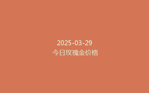 2025-03-29 今日玫瑰金价格