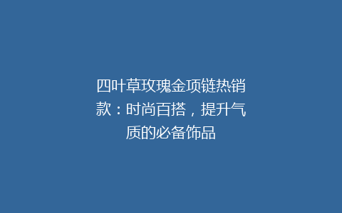 四叶草玫瑰金项链热销款：时尚百搭，提升气质的必备饰品