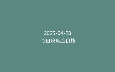 2025-04-23 今日玫瑰金价格
