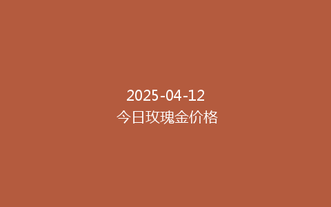 2025-04-12 今日玫瑰金价格