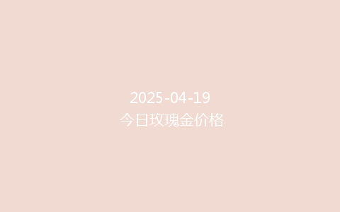 2025-04-19 今日玫瑰金价格