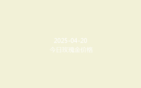 2025-04-20 今日玫瑰金价格