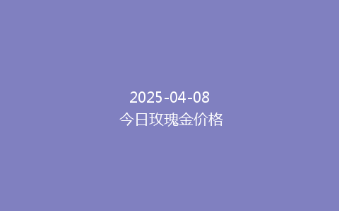 2025-04-08 今日玫瑰金价格