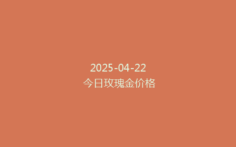 2025-04-22 今日玫瑰金价格