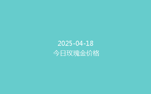 2025-04-18 今日玫瑰金价格