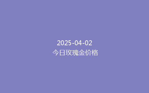 2025-04-02 今日玫瑰金价格