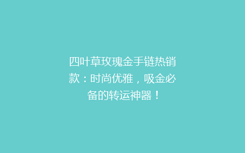 四叶草玫瑰金手链热销款：时尚优雅，吸金必备的转运神器！