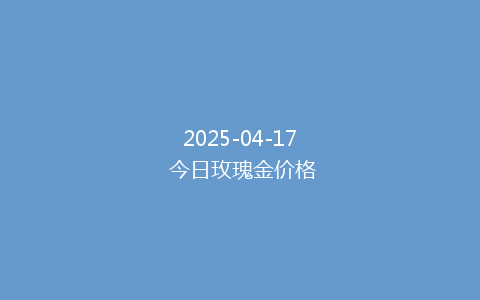 2025-04-17 今日玫瑰金价格