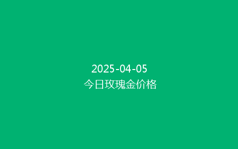 2025-04-05 今日玫瑰金价格