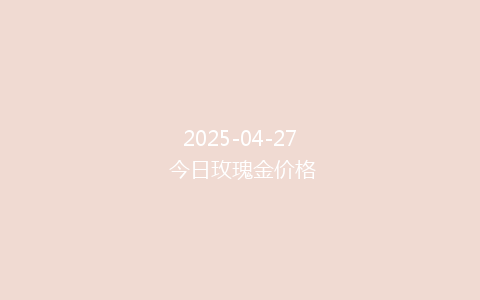 2025-04-27 今日玫瑰金价格