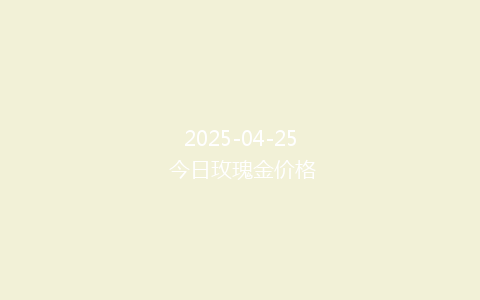 2025-04-25 今日玫瑰金价格
