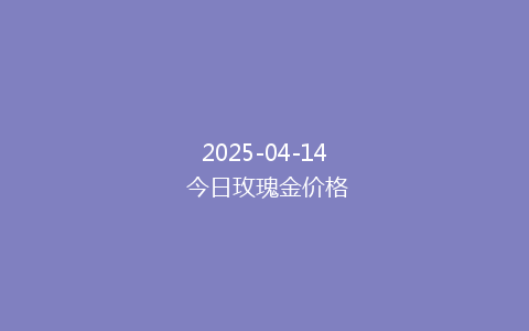 2025-04-14 今日玫瑰金价格
