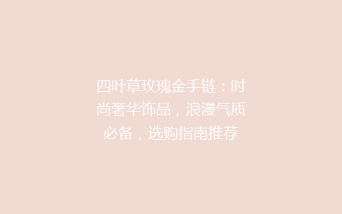 四叶草玫瑰金手链：时尚奢华饰品，浪漫气质必备，选购指南推荐