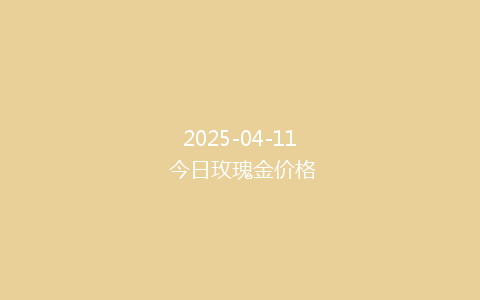 2025-04-11 今日玫瑰金价格