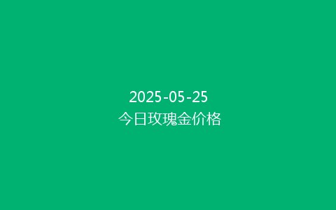 2025-05-25 今日玫瑰金价格