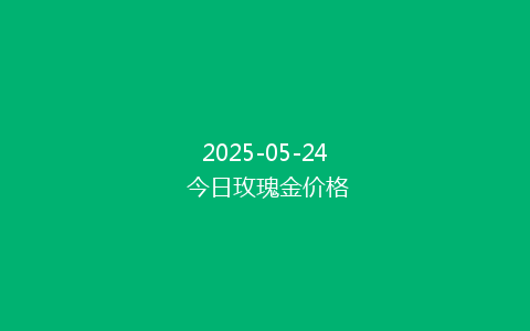 2025-05-24 今日玫瑰金价格