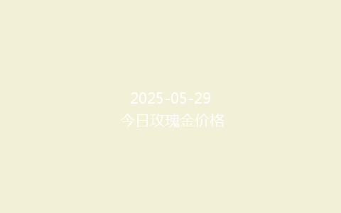 2025-05-29 今日玫瑰金价格