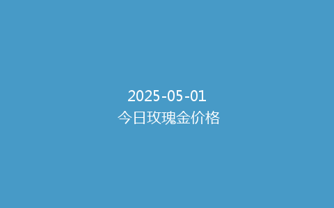 2025-05-01 今日玫瑰金价格
