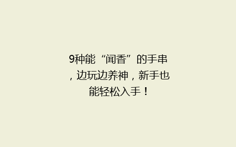 9种能“闻香”的手串，边玩边养神，新手也能轻松入手！