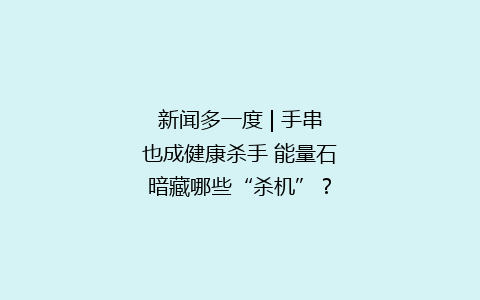 新闻多一度 | 手串也成健康杀手 能量石暗藏哪些“杀机”？